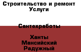 Строительство и ремонт Услуги - Сантехработы. Ханты-Мансийский,Радужный г.